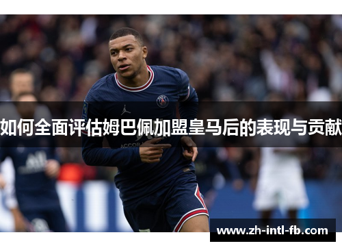 如何全面评估姆巴佩加盟皇马后的表现与贡献