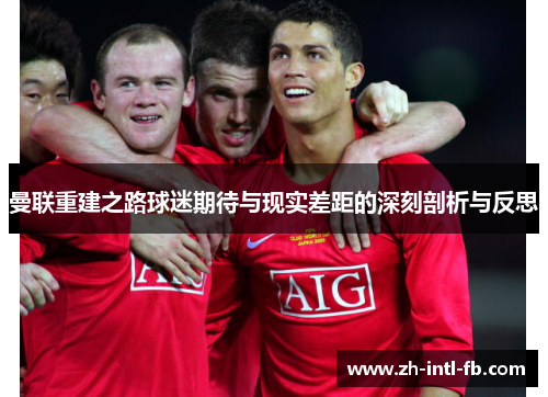 曼联重建之路球迷期待与现实差距的深刻剖析与反思