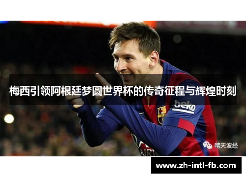 梅西引领阿根廷梦圆世界杯的传奇征程与辉煌时刻