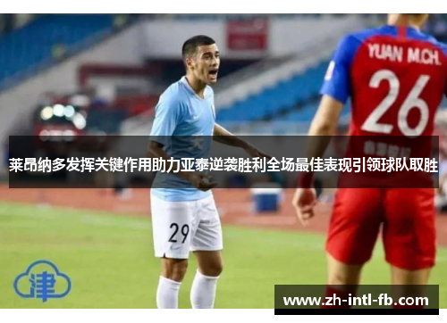 莱昂纳多发挥关键作用助力亚泰逆袭胜利全场最佳表现引领球队取胜