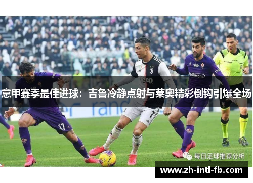 意甲赛季最佳进球：吉鲁冷静点射与莱奥精彩倒钩引爆全场