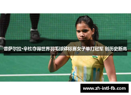 普萨尔拉·辛杜夺得世界羽毛球锦标赛女子单打冠军 创历史新高