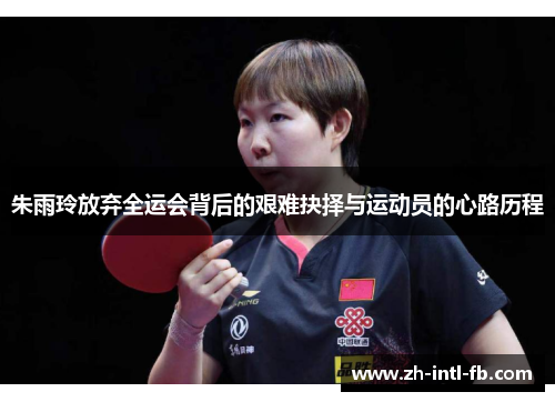 朱雨玲放弃全运会背后的艰难抉择与运动员的心路历程