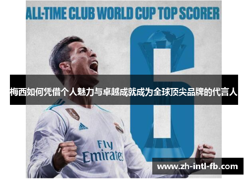 梅西如何凭借个人魅力与卓越成就成为全球顶尖品牌的代言人