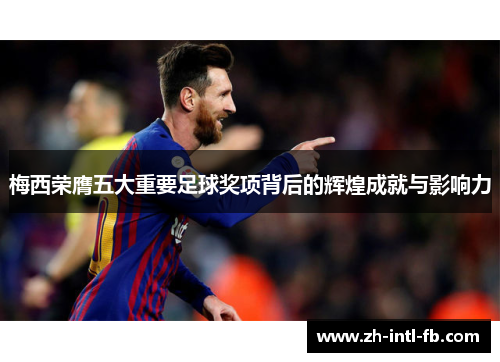 梅西荣膺五大重要足球奖项背后的辉煌成就与影响力