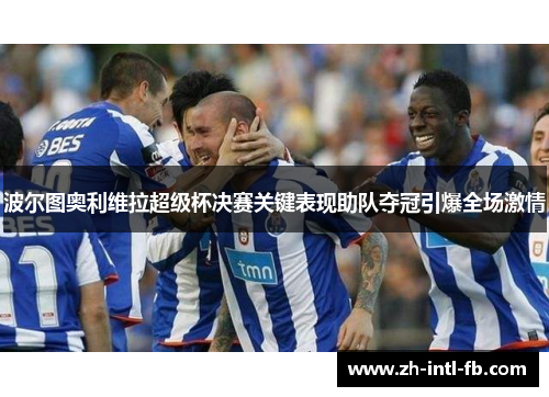 波尔图奥利维拉超级杯决赛关键表现助队夺冠引爆全场激情