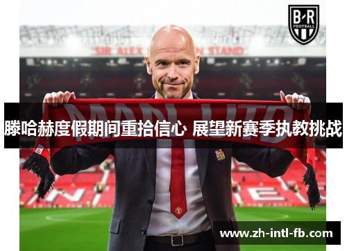 滕哈赫度假期间重拾信心 展望新赛季执教挑战