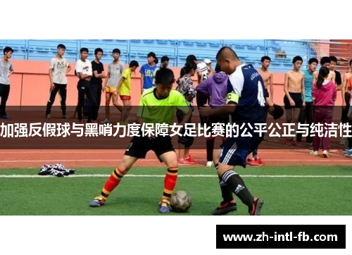 加强反假球与黑哨力度保障女足比赛的公平公正与纯洁性