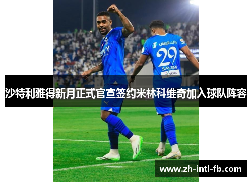 沙特利雅得新月正式官宣签约米林科维奇加入球队阵容