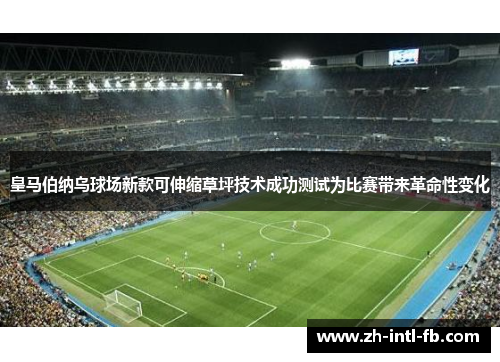 皇马伯纳乌球场新款可伸缩草坪技术成功测试为比赛带来革命性变化