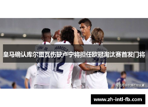 皇马确认库尔图瓦伤缺卢宁将担任欧冠淘汰赛首发门将