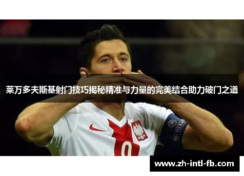 莱万多夫斯基射门技巧揭秘精准与力量的完美结合助力破门之道