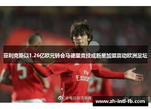 菲利克斯以1.26亿欧元转会马德里竞技成新星加盟震动欧洲足坛