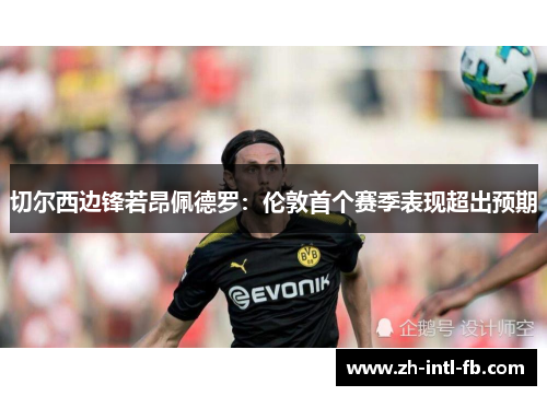 切尔西边锋若昂佩德罗：伦敦首个赛季表现超出预期