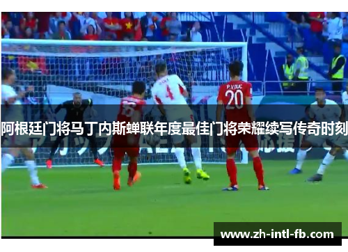 阿根廷门将马丁内斯蝉联年度最佳门将荣耀续写传奇时刻