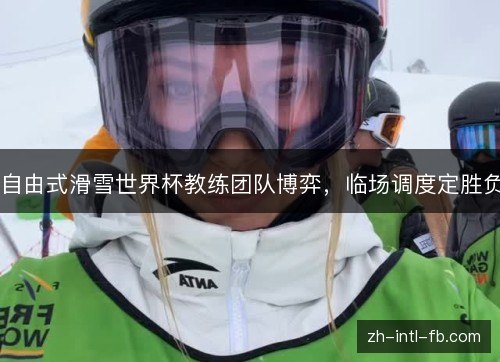 自由式滑雪世界杯教练团队博弈，临场调度定胜负