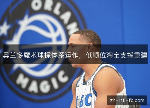 奥兰多魔术球探体系运作，低顺位淘宝支撑重建